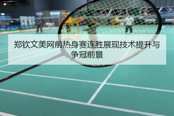 郑钦文美网前热身赛连胜展现技术提升与争冠前景