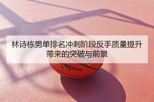林诗栋男单排名冲刺阶段反手质量提升带来的突破与前景